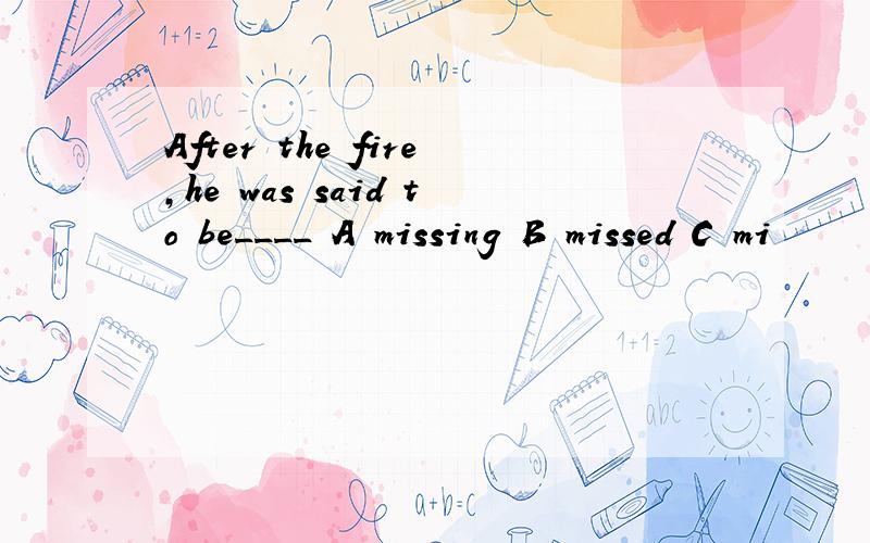 After the fire,he was said to be____ A missing B missed C mi
