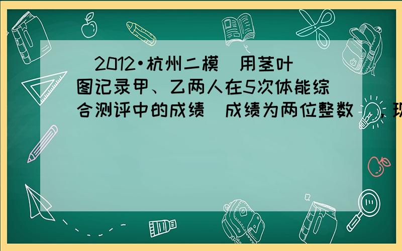 （2012•杭州二模）用茎叶图记录甲、乙两人在5次体能综合测评中的成绩（成绩为两位整数），现乙还有一次不小于90分的成绩
