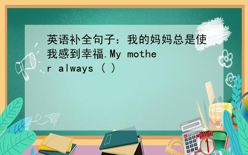 英语补全句子：我的妈妈总是使我感到幸福.My mother always ( )