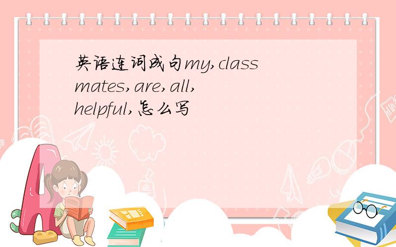 英语连词成句my,classmates,are,all,helpful,怎么写