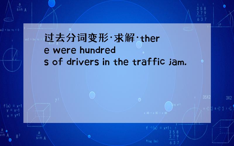 过去分词变形·求解·there were hundreds of drivers in the traffic jam.