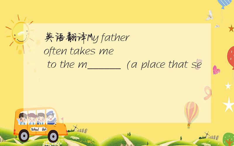 英语翻译My father often takes me to the m______ (a place that se