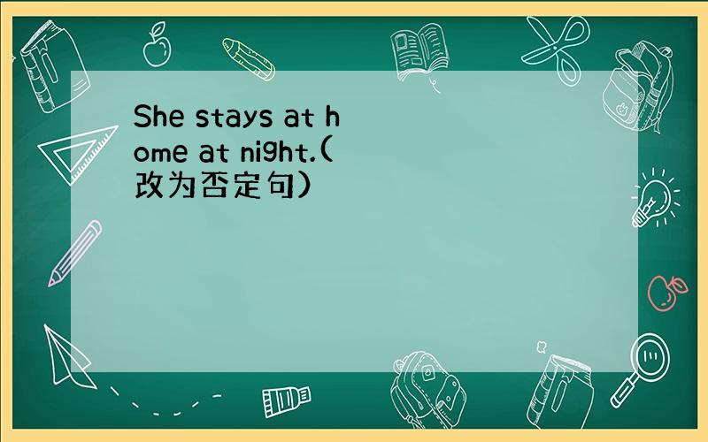 She stays at home at night.(改为否定句）