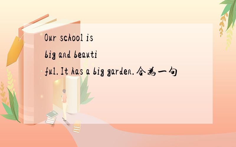 Our school is big and beautiful.It has a big garden.合为一句