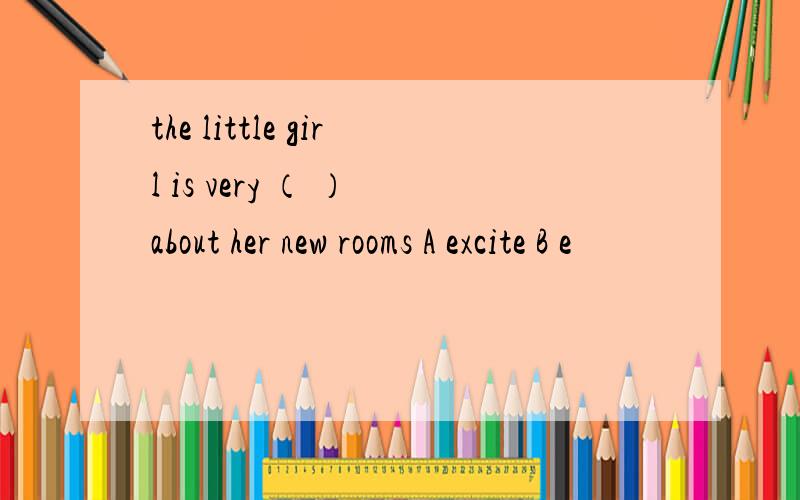 the little girl is very （ ） about her new rooms A excite B e