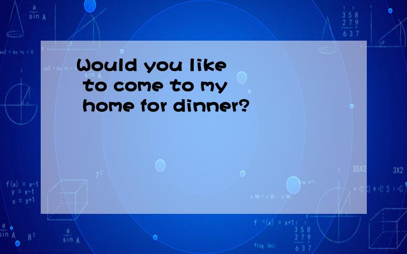 Would you like to come to my home for dinner?