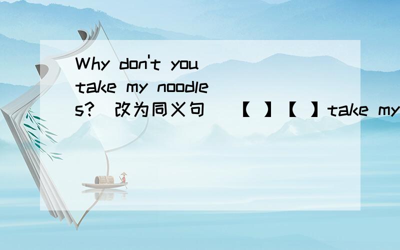 Why don't you take my noodles?（改为同义句） 【 】【 】take my noodles?