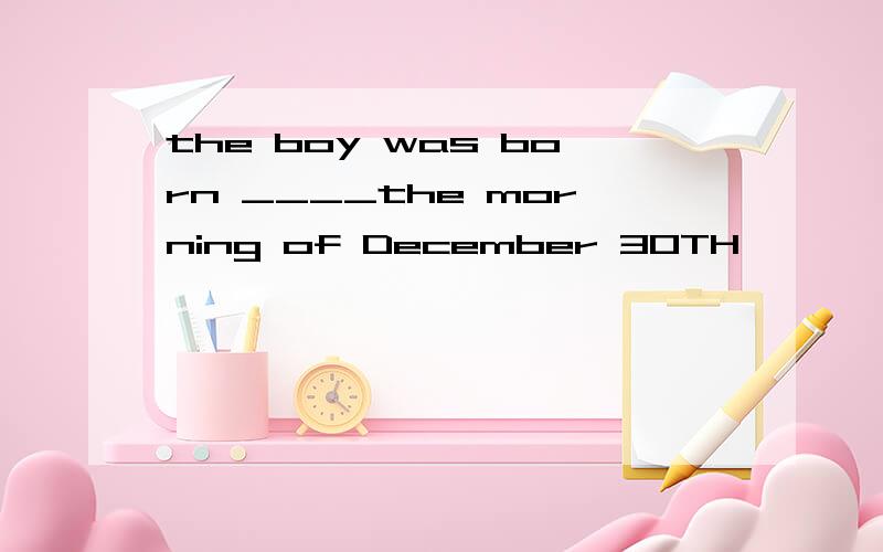the boy was born ____the morning of December 30TH