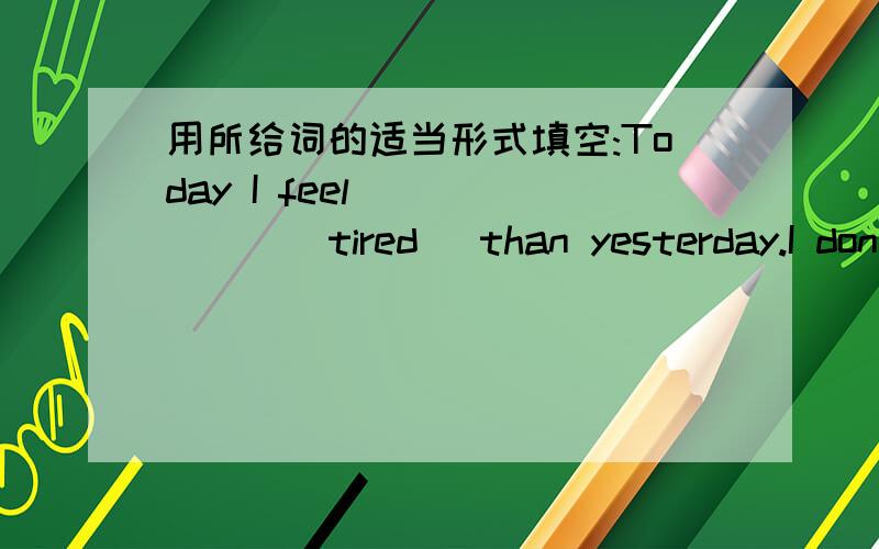 用所给词的适当形式填空:Today I feel ______(tired) than yesterday.I don'