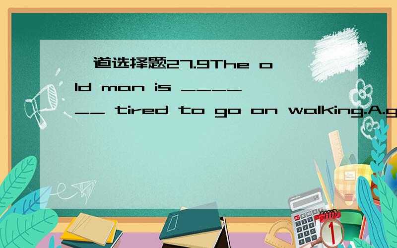 一道选择题27.9The old man is ______ tired to go on walking.A.good