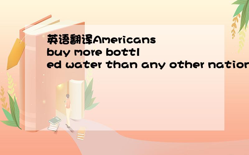 英语翻译Americans buy more bottled water than any other nation i