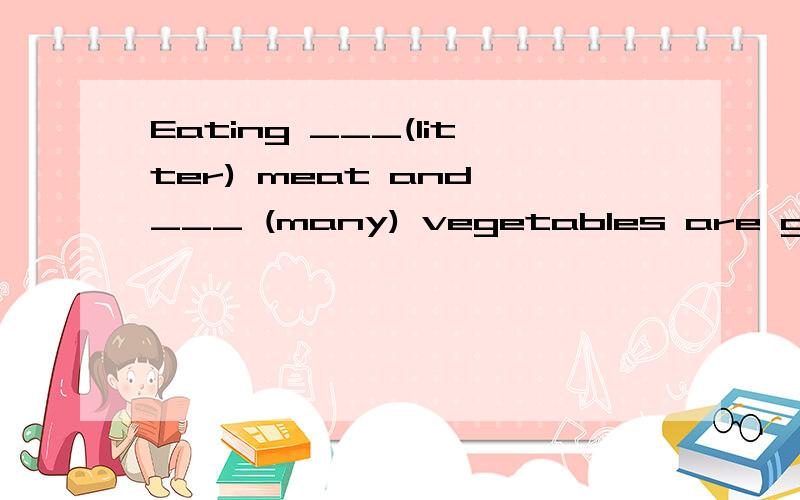 Eating ___(litter) meat and ___ (many) vegetables are good f