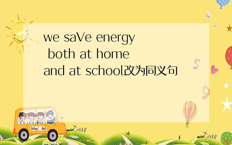 we saVe energy both at home and at school改为同义句