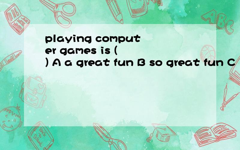 playing computer games is ( ) A a great fun B so great fun C