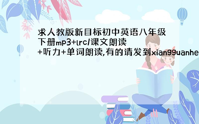 求人教版新目标初中英语八年级下册mp3+lrc/课文朗读+听力+单词朗读,有的请发到xiangguanhechu@139