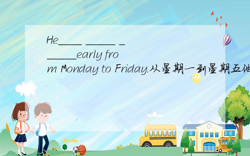 He____ _____ ______early from Monday to Friday.从星期一到星期五他总是早起