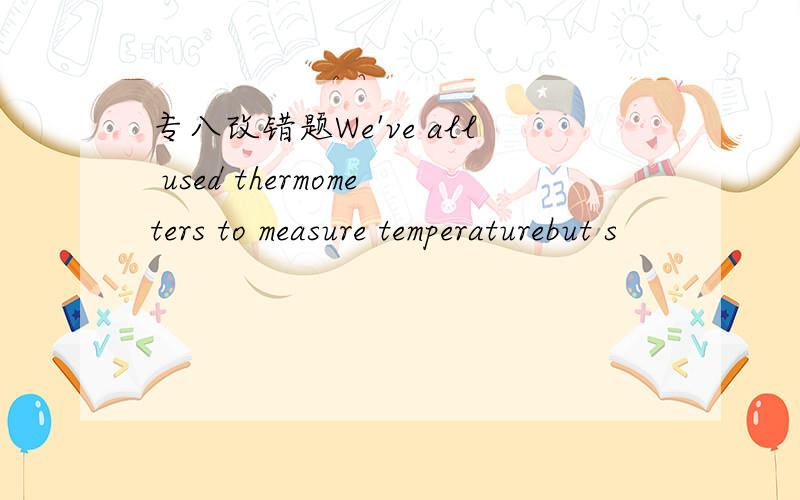 专八改错题We've all used thermometers to measure temperaturebut s
