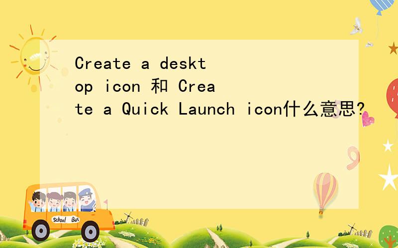 Create a desktop icon 和 Create a Quick Launch icon什么意思?