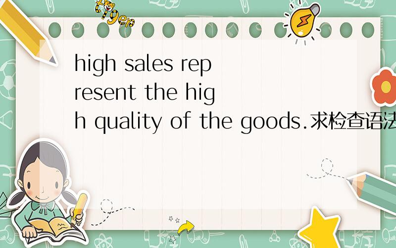 high sales represent the high quality of the goods.求检查语法错误