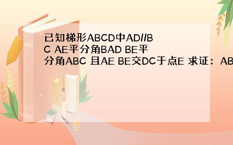 已知梯形ABCD中AD//BC AE平分角BAD BE平分角ABC 且AE BE交DC于点E 求证：AB＝AD＋BC