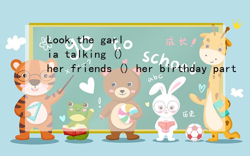 Look,the garl ia talking () her friends () her birthday part