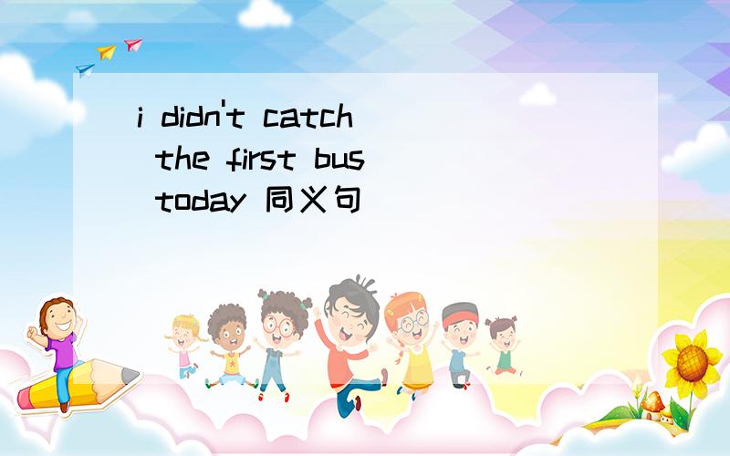 i didn't catch the first bus today 同义句