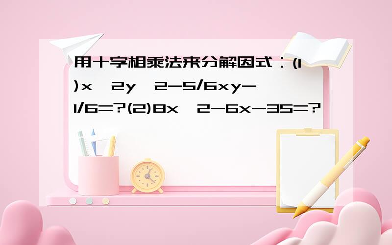 用十字相乘法来分解因式：(1)x^2y^2-5/6xy-1/6=?(2)8x^2-6x-35=?