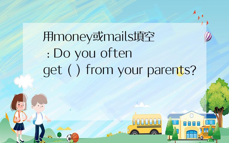 用money或mails填空：Do you often get ( ) from your parents?