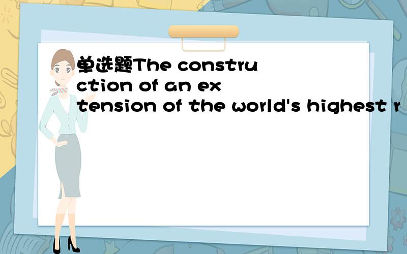单选题The construction of an extension of the world's highest r
