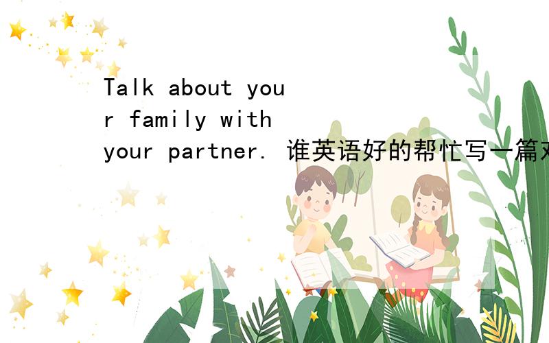 Talk about your family with your partner. 谁英语好的帮忙写一篇对话,用中文写的