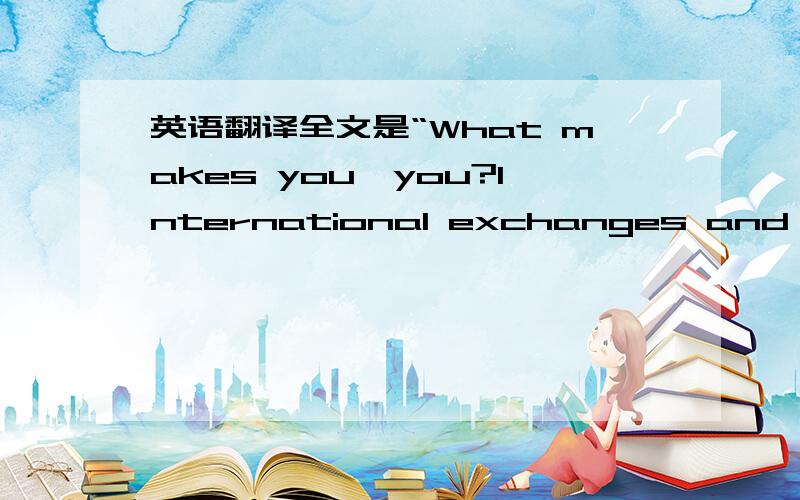 英语翻译全文是“What makes you,you?International exchanges and trave