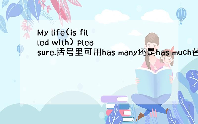My life(is filled with) pleasure.括号里可用has many还是has much替换呢?