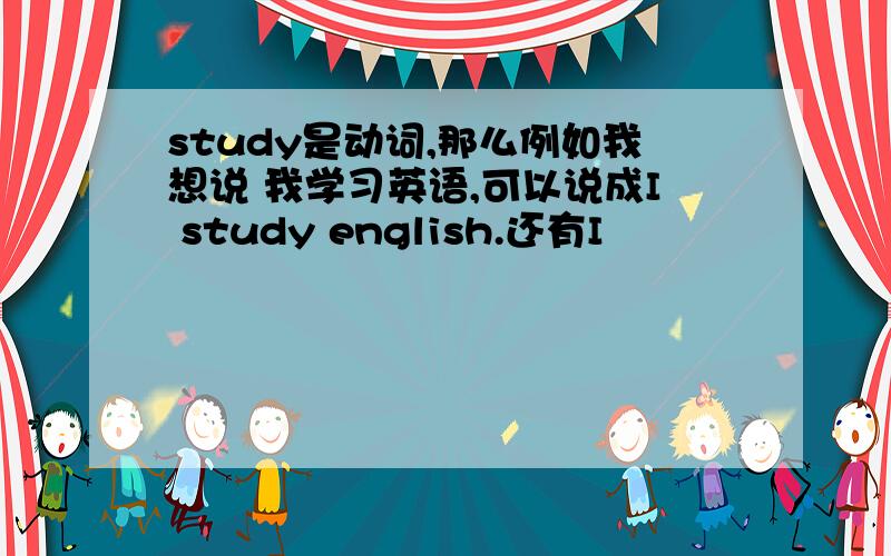study是动词,那么例如我想说 我学习英语,可以说成I study english.还有I
