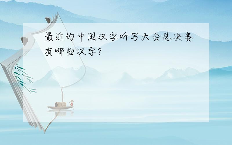 最近的中国汉字听写大会总决赛有哪些汉字?