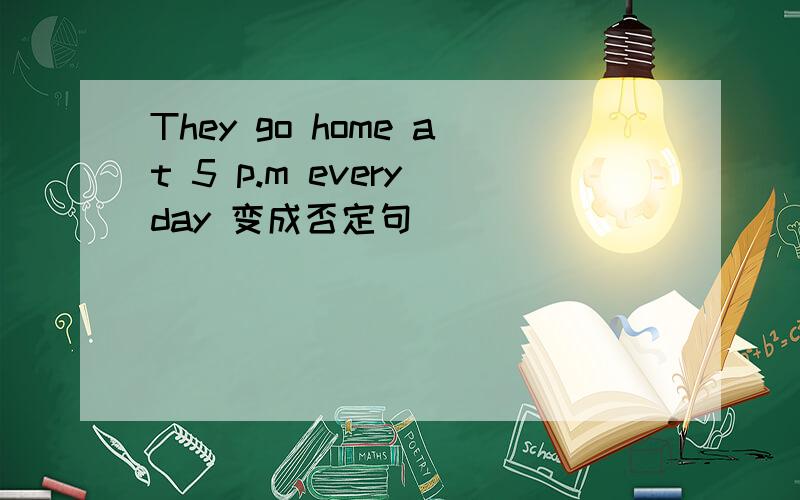 They go home at 5 p.m every day 变成否定句