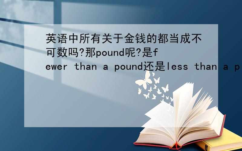 英语中所有关于金钱的都当成不可数吗?那pound呢?是fewer than a pound还是less than a p