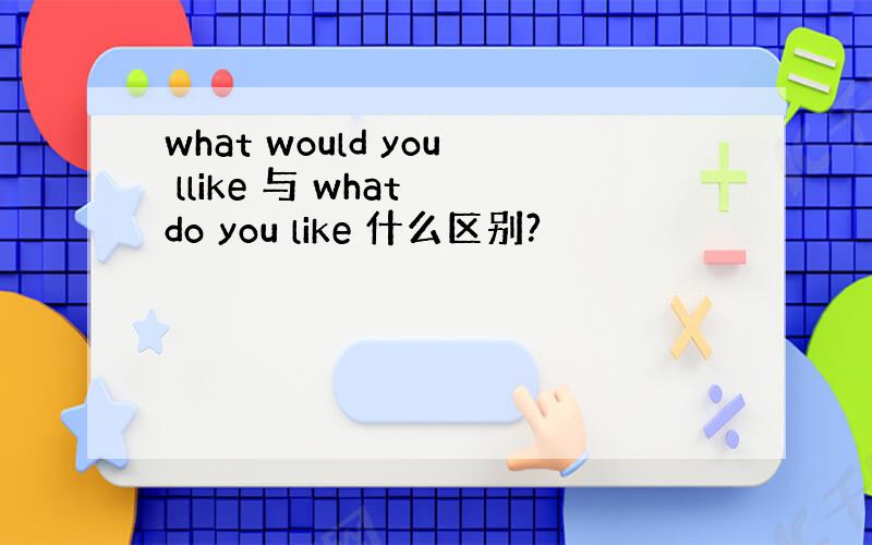 what would you llike 与 what do you like 什么区别?