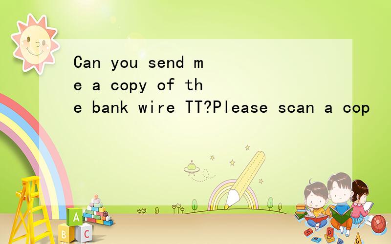 Can you send me a copy of the bank wire TT?Please scan a cop