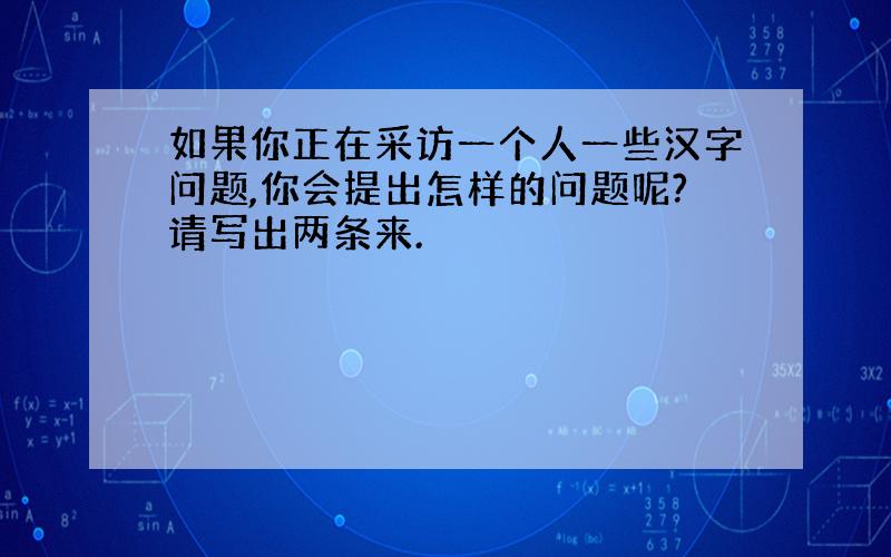 如果你正在采访一个人一些汉字问题,你会提出怎样的问题呢?请写出两条来.