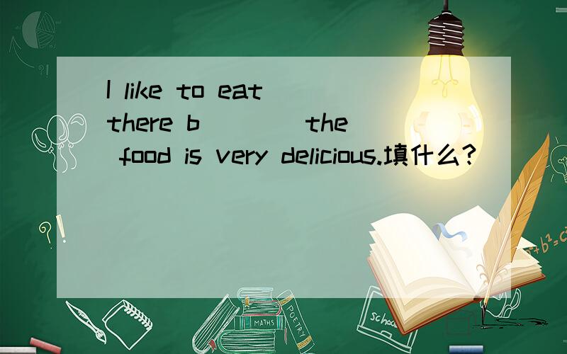 I like to eat there b____the food is very delicious.填什么?