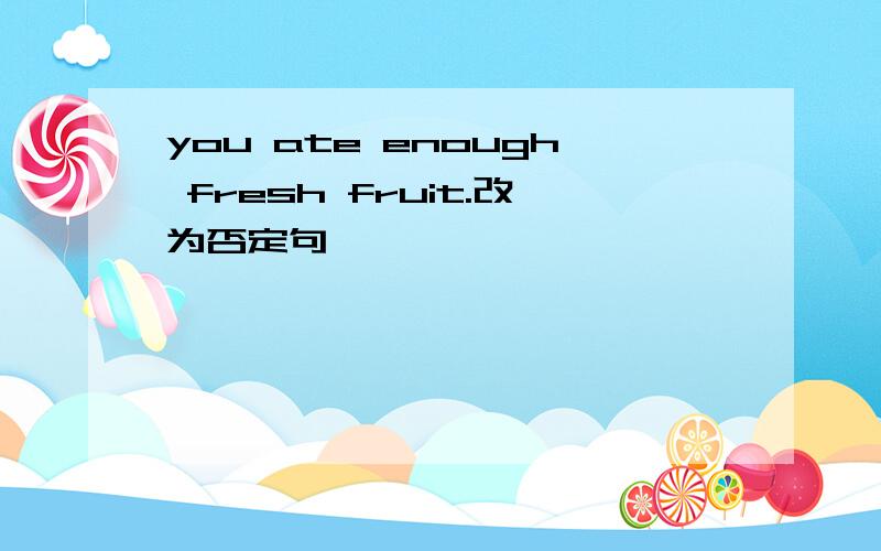 you ate enough fresh fruit.改为否定句