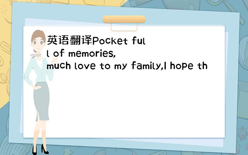 英语翻译Pocket full of memories,much love to my family,I hope th