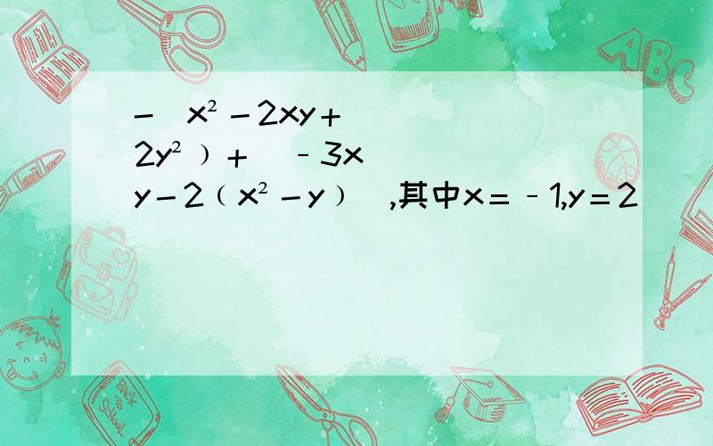-(x²－2xy＋2y²﹚＋[﹣3xy－2﹙x²－y﹚],其中x＝﹣1,y＝2