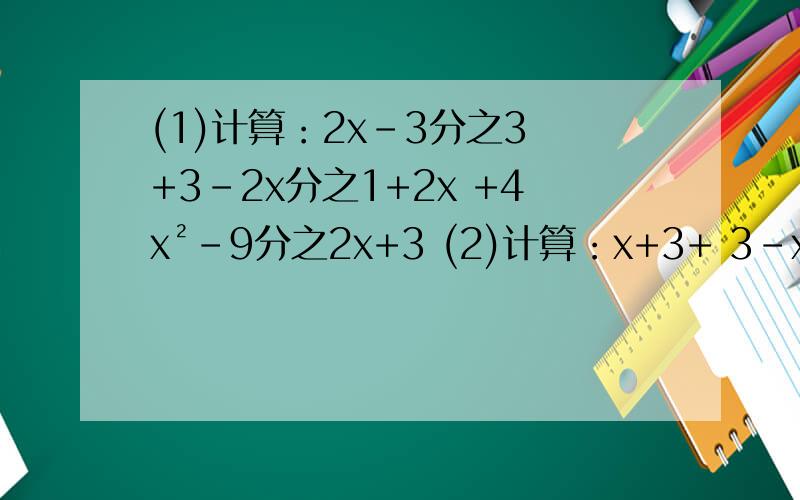 (1)计算：2x-3分之3 +3-2x分之1+2x +4x²-9分之2x+3 (2)计算：x+3+ 3-x分之