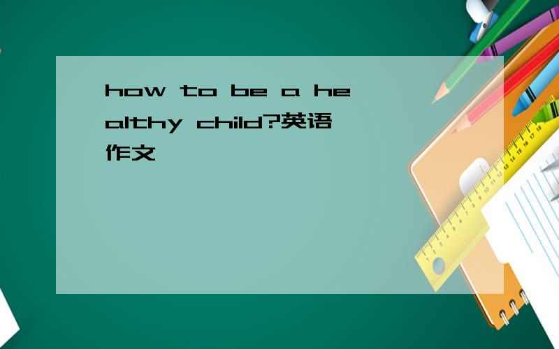 how to be a healthy child?英语作文