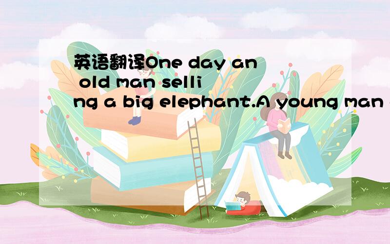 英语翻译One day an old man selling a big elephant.A young man co