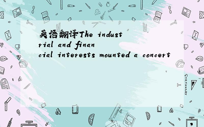 英语翻译The industrial and financial interests mounted a concert