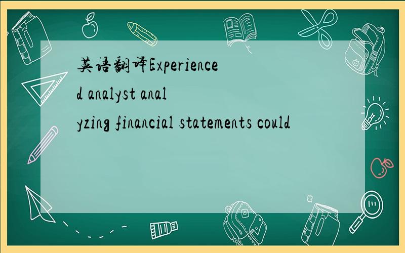 英语翻译Experienced analyst analyzing financial statements could