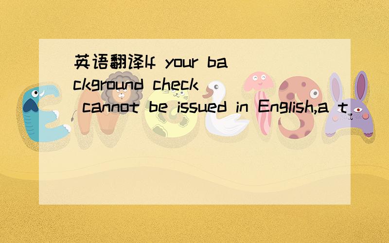 英语翻译If your background check cannot be issued in English,a t