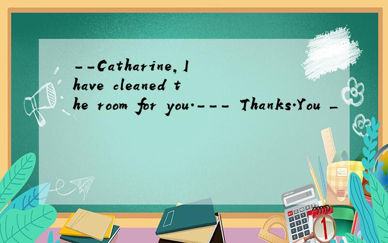 --Catharine,I have cleaned the room for you.--- Thanks.You _